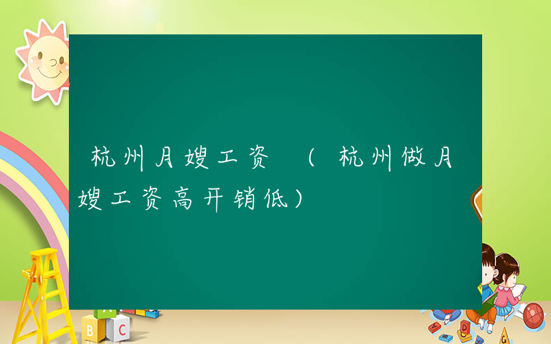 杭州月嫂工资 (杭州做月嫂工资高开销低)